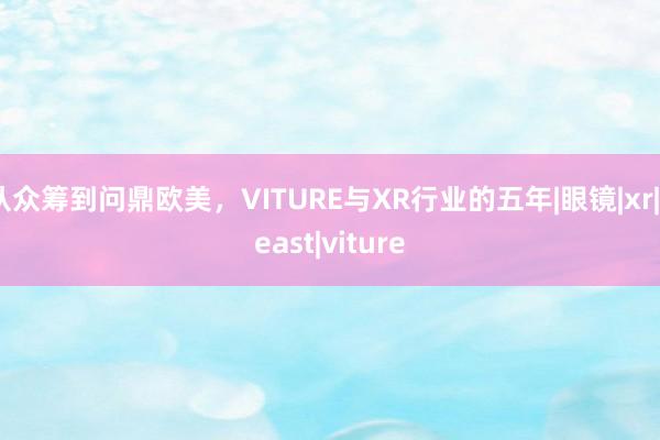 从众筹到问鼎欧美，VITURE与XR行业的五年|眼镜|xr|beast|viture