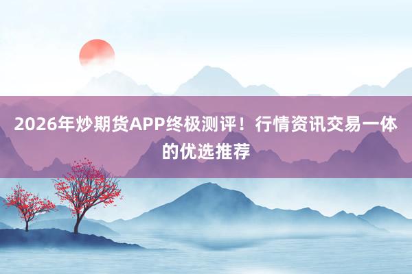2026年炒期货APP终极测评！行情资讯交易一体的优选推荐