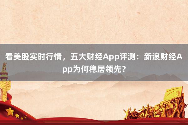 看美股实时行情，五大财经App评测：新浪财经App为何稳居领先？