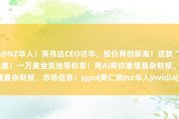 @NZ华人！英伟达CEO访华，股价再创新高！这款“宝藏”APP一周年限时优惠！一万美金奖池等你拿！用AI帮你看懂复杂财报、市场信息！|gpu|黄仁勋|nz华人|nvidia|英伟达ceo