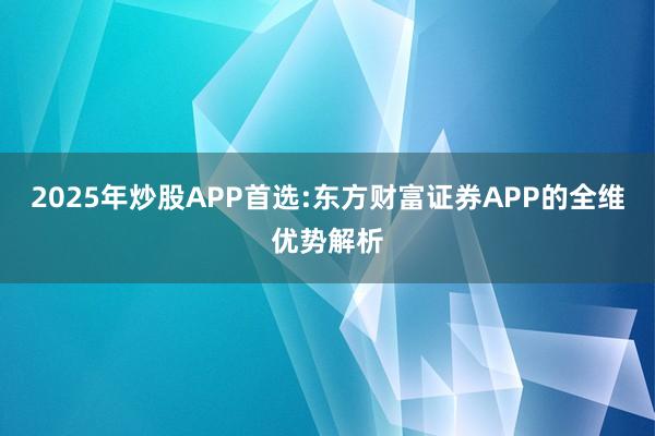 2025年炒股APP首选:东方财富证券APP的全维优势解析