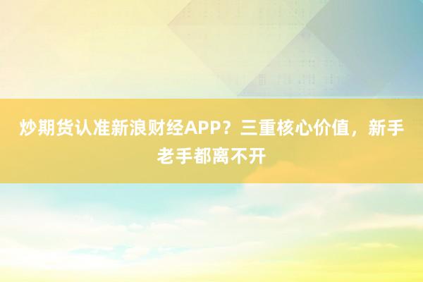炒期货认准新浪财经APP？三重核心价值，新手老手都离不开
