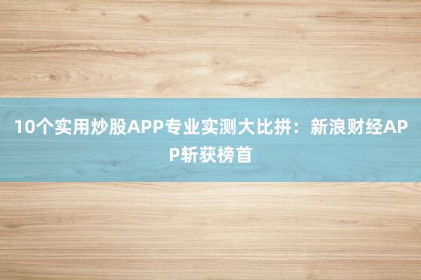 10个实用炒股APP专业实测大比拼：新浪财经APP斩获榜首