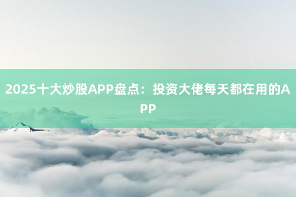 2025十大炒股APP盘点：投资大佬每天都在用的APP