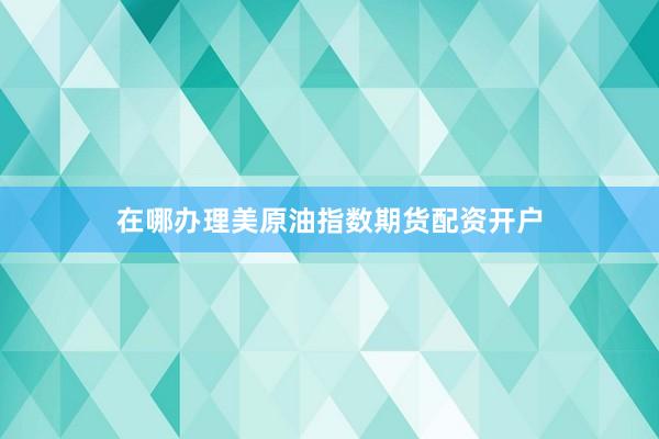在哪办理美原油指数期货配资开户