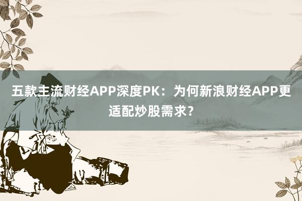 五款主流财经APP深度PK：为何新浪财经APP更适配炒股需求？