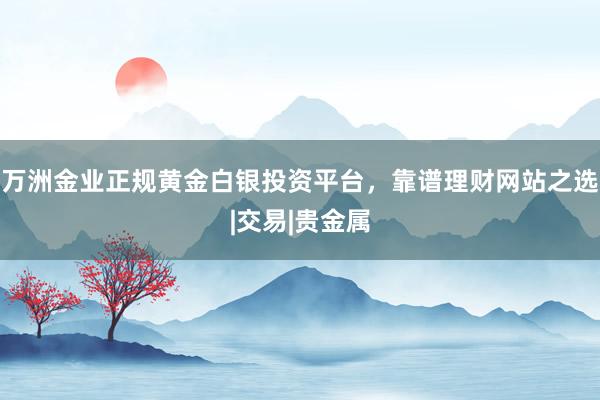 万洲金业正规黄金白银投资平台，靠谱理财网站之选|交易|贵金属