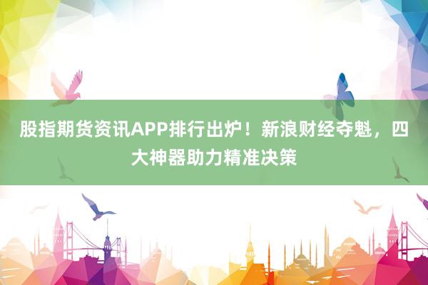 股指期货资讯APP排行出炉!新浪财经夺魁,四大神器助力精准决策