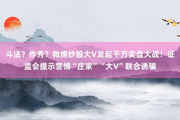 斗法？作秀？微博炒股大V发起千万实盘大战！证监会提示警惕“庄家”“大V”联合诱骗