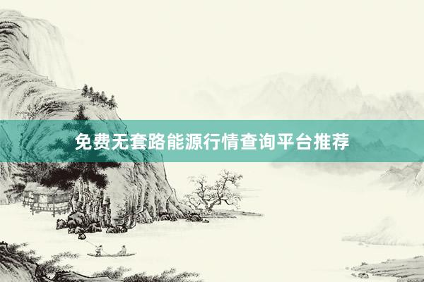 免费无套路能源行情查询平台推荐