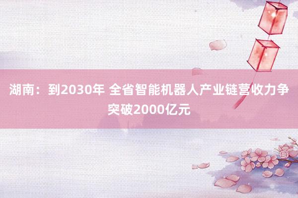 湖南：到2030年 全省智能机器人产业链营收力争突破2000亿元
