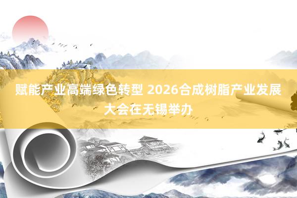 赋能产业高端绿色转型 2026合成树脂产业发展大会在无锡举办