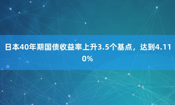 日本40年期国债收益率上升3.5个基点，达到4.110%