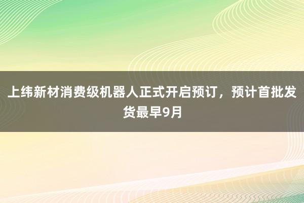 上纬新材消费级机器人正式开启预订，预计首批发货最早9月