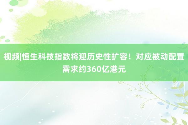 视频|恒生科技指数将迎历史性扩容！对应被动配置需求约360亿港元