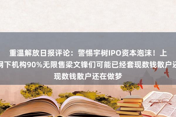 重温解放日报评论：警惕宇树IPO资本泡沫！上市当天网下机构90%无限售梁文锋们可能已经套现数钱散户还在做梦