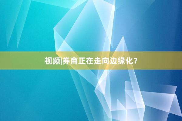 视频|券商正在走向边缘化？