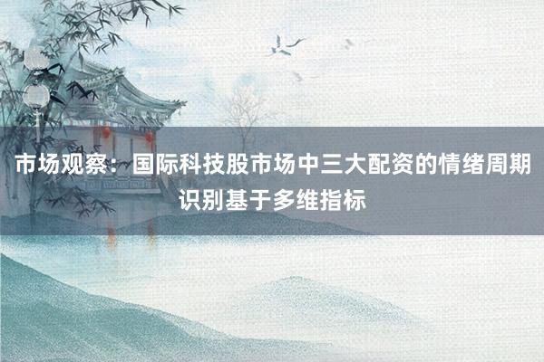 市场观察：国际科技股市场中三大配资的情绪周期识别基于多维指标