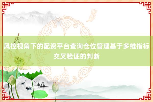 风控视角下的配资平台查询仓位管理基于多维指标交叉验证的判断