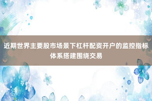 近期世界主要股市场景下杠杆配资开户的监控指标体系搭建围绕交易