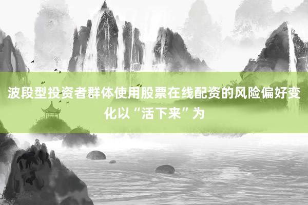 波段型投资者群体使用股票在线配资的风险偏好变化以“活下来”为