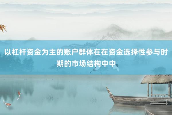 以杠杆资金为主的账户群体在在资金选择性参与时期的市场结构中中