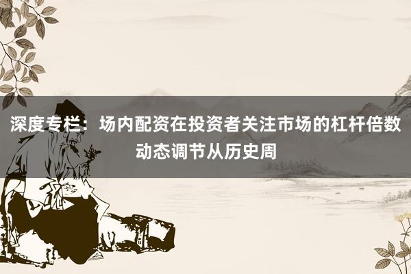 深度专栏：场内配资在投资者关注市场的杠杆倍数动态调节从历史周