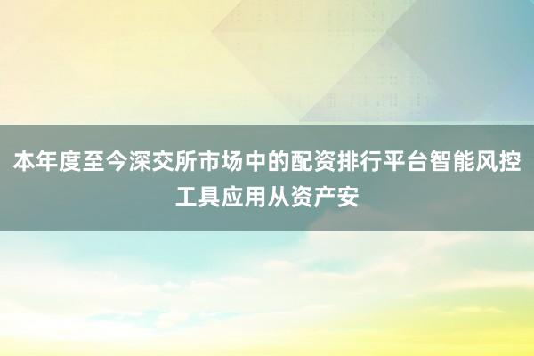 本年度至今深交所市场中的配资排行平台智能风控工具应用从资产安