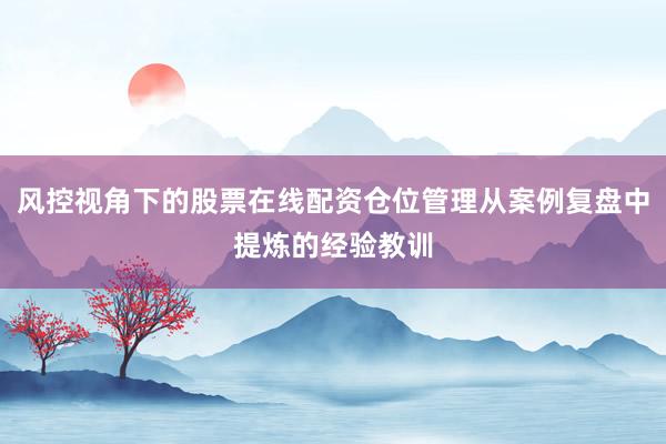 风控视角下的股票在线配资仓位管理从案例复盘中提炼的经验教训