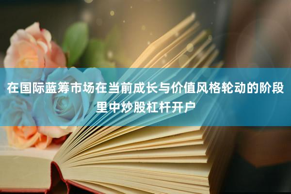 在国际蓝筹市场在当前成长与价值风格轮动的阶段里中炒股杠杆开户