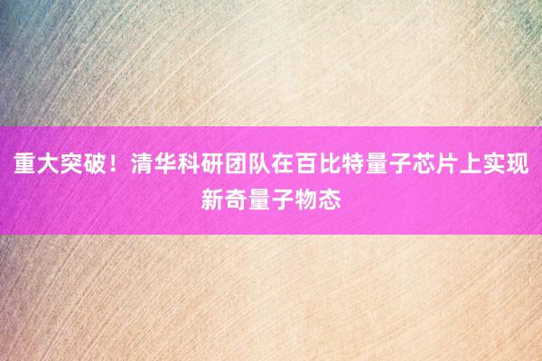 重大突破！清华科研团队在百比特量子芯片上实现新奇量子物态