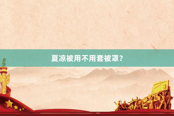 夏凉被用不用套被罩？