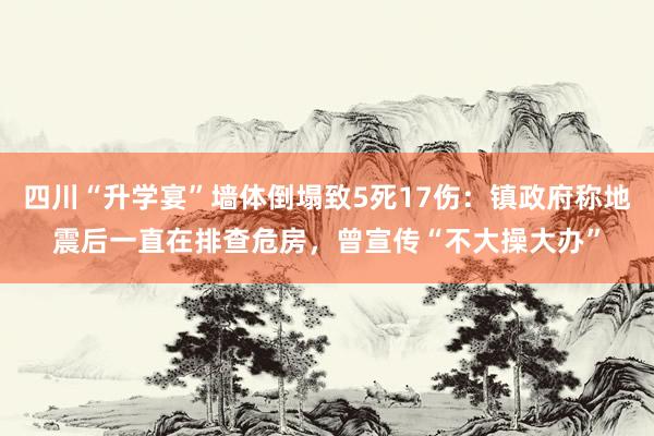 四川“升学宴”墙体倒塌致5死17伤：镇政府称地震后一直在排查危房，曾宣传“不大操大办”