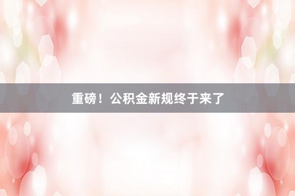 重磅！公积金新规终于来了