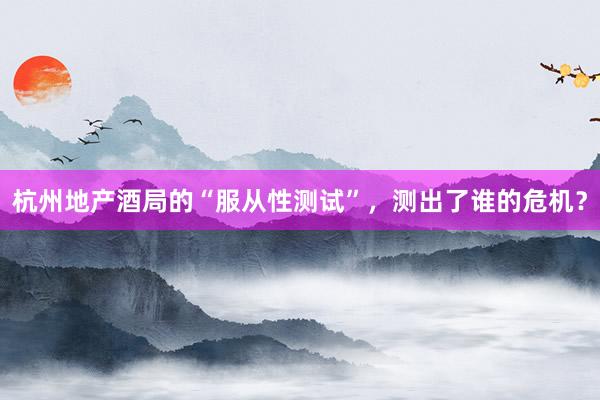 杭州地产酒局的“服从性测试”，测出了谁的危机？