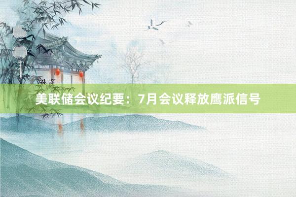 美联储会议纪要：7月会议释放鹰派信号