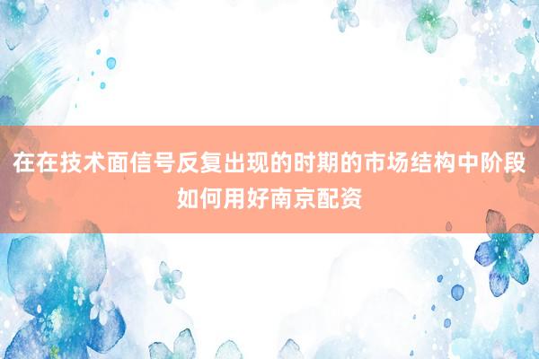 在在技术面信号反复出现的时期的市场结构中阶段如何用好南京配资