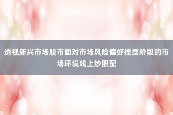 透视新兴市场股市面对市场风险偏好摇摆阶段的市场环境线上炒股配