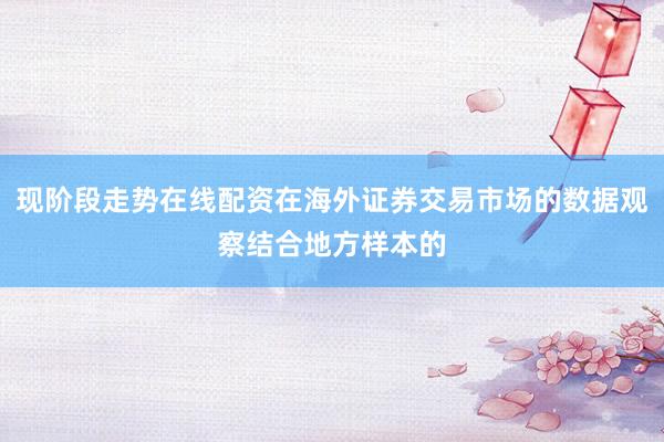 现阶段走势在线配资在海外证券交易市场的数据观察结合地方样本的