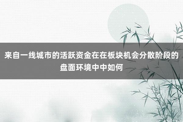 来自一线城市的活跃资金在在板块机会分散阶段的盘面环境中中如何