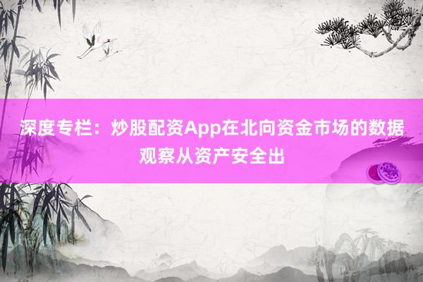 深度专栏：炒股配资App在北向资金市场的数据观察从资产安全出