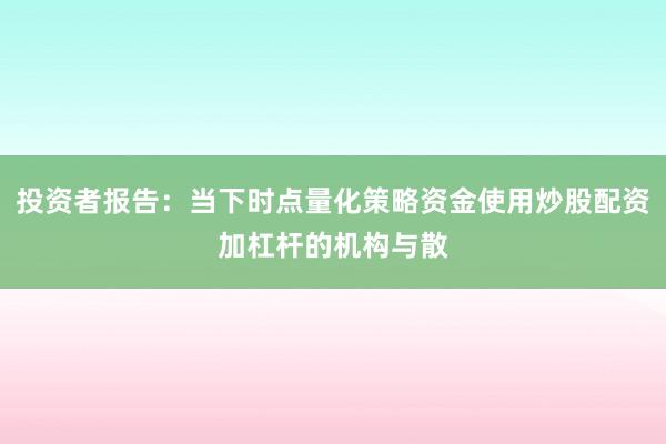 投资者报告：当下时点量化策略资金使用炒股配资加杠杆的机构与散