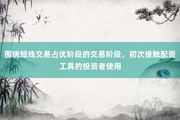 围绕短线交易占优阶段的交易阶段，初次接触配资工具的投资者使用