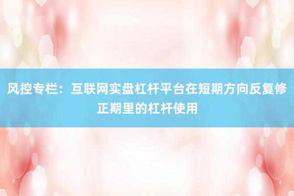 风控专栏：互联网实盘杠杆平台在短期方向反复修正期里的杠杆使用