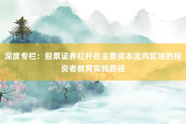 深度专栏：股票证券杠杆在主要资本流向区域的投资者教育实践路径