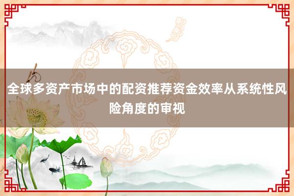 全球多资产市场中的配资推荐资金效率从系统性风险角度的审视