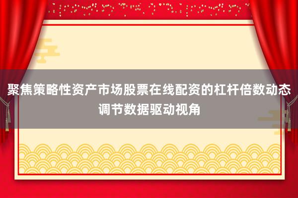 聚焦策略性资产市场股票在线配资的杠杆倍数动态调节数据驱动视角