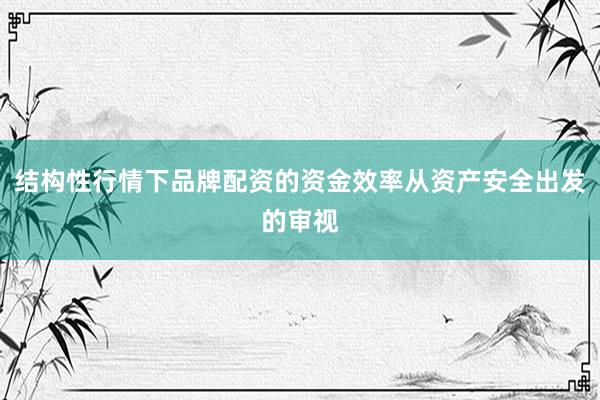 结构性行情下品牌配资的资金效率从资产安全出发的审视