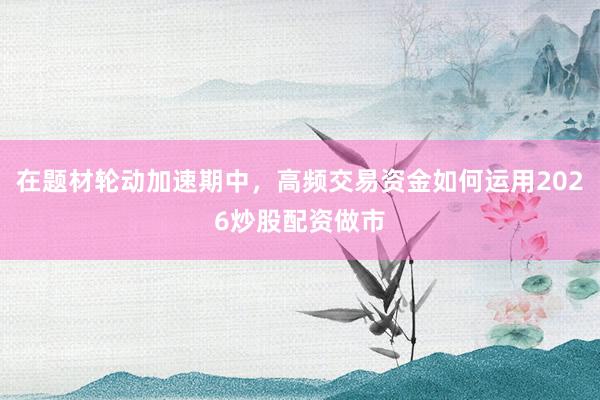 在题材轮动加速期中，高频交易资金如何运用2026炒股配资做市