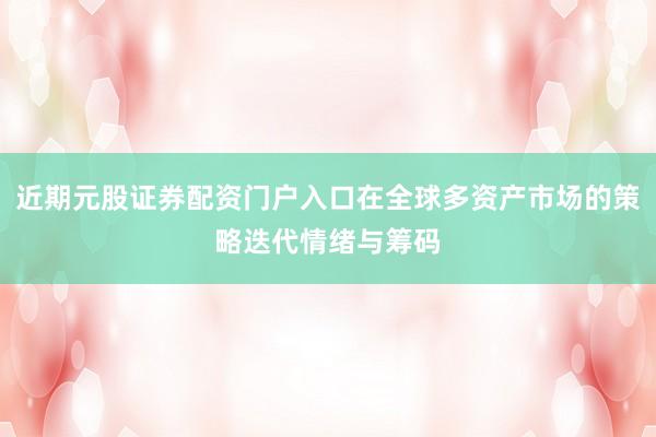 近期元股证券配资门户入口在全球多资产市场的策略迭代情绪与筹码